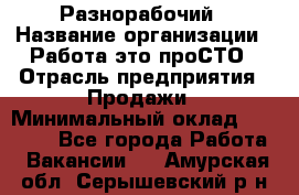 Разнорабочий › Название организации ­ Работа-это проСТО › Отрасль предприятия ­ Продажи › Минимальный оклад ­ 14 400 - Все города Работа » Вакансии   . Амурская обл.,Серышевский р-н